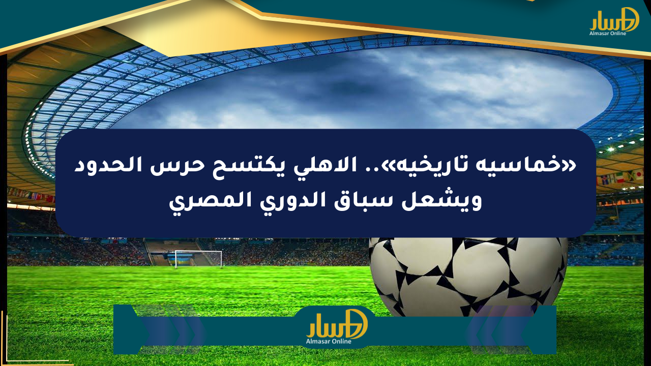 «خماسية تاريخية».. الأهلي يكتسح حرس الحدود ويشعل سباق الدوري المصري